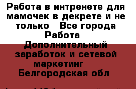 Работа в интренете для мамочек в декрете и не только - Все города Работа » Дополнительный заработок и сетевой маркетинг   . Белгородская обл.